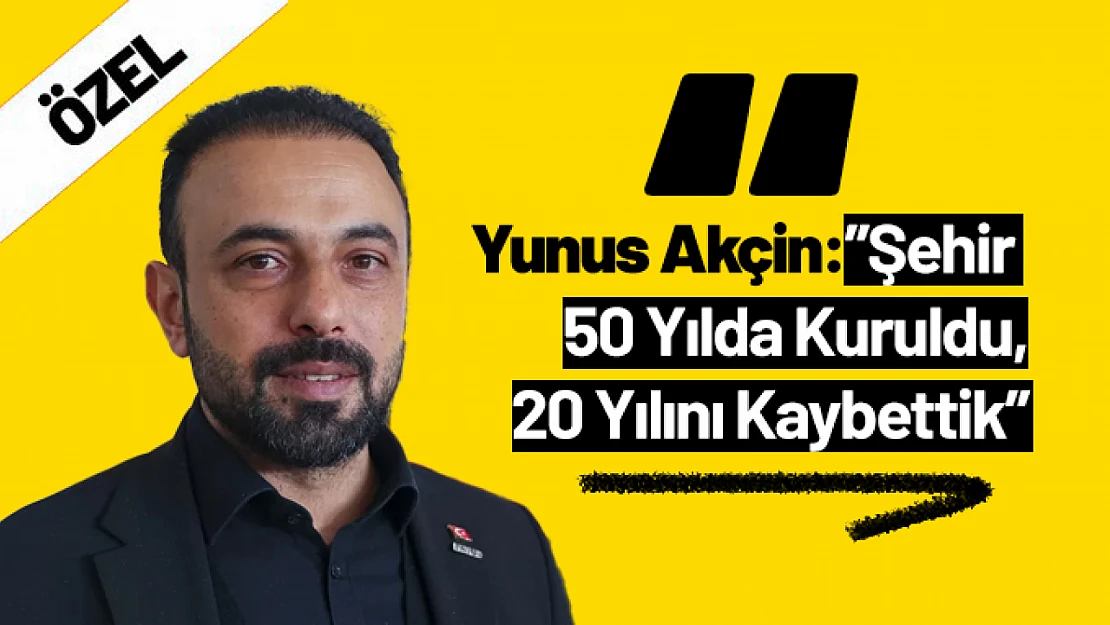 Yunus Akçin: 'Şehir 50 Yılda Kuruldu, 20 Yılını Kaybettik'