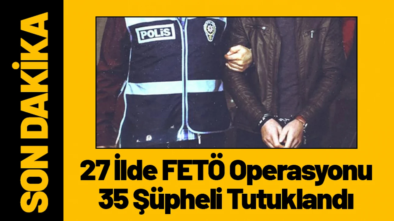 27 İlde FETÖ Operasyonu: 35 Şüpheli Tutuklandı