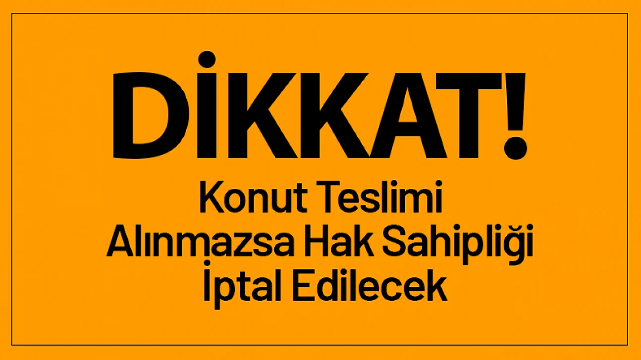 45 Gün İçinde Konut Teslimi Alınmazsa Hak Sahipliği İptal Edilecek
