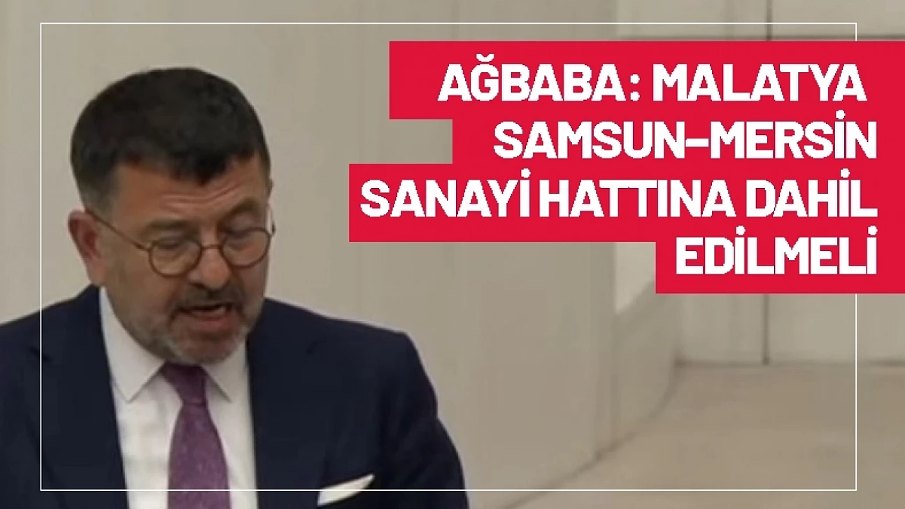 Ağbaba: Malatya Samsun–Mersin Sanayi Hattına Dahil Edilmeli