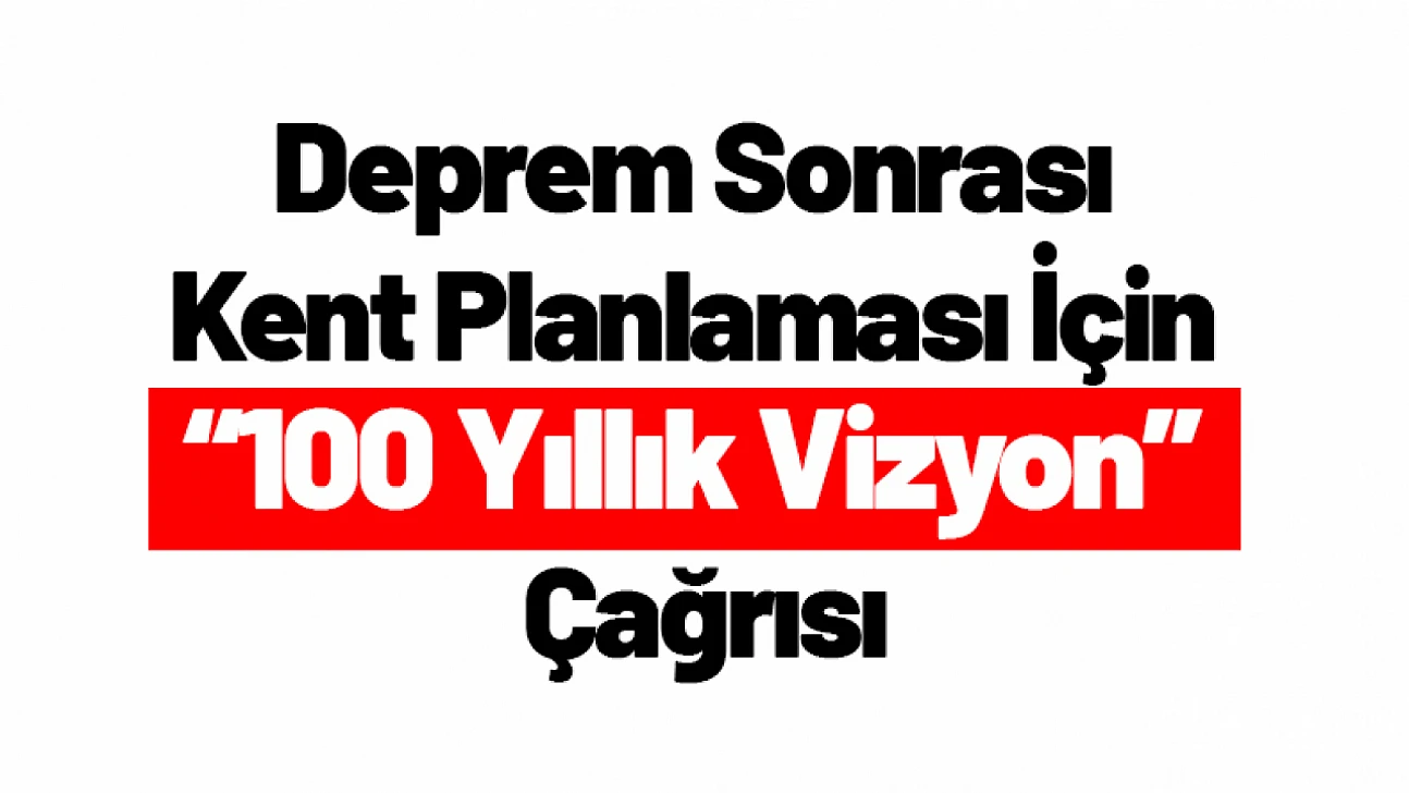 Deprem Sonrası Kent Planlaması İçin '100 Yıllık Vizyon' Çağrısı