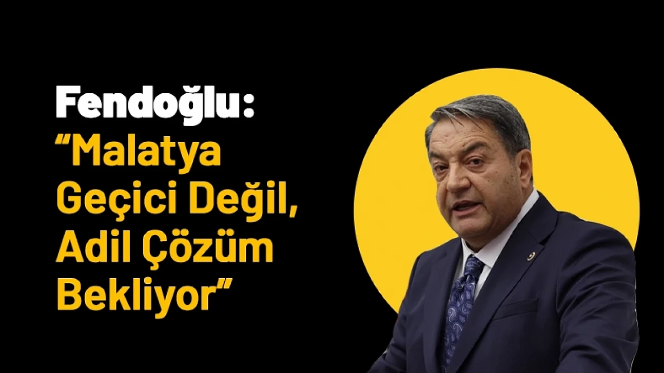 Fendoğlu: 'Malatya Geçici Değil, Adil Çözüm Bekliyor'