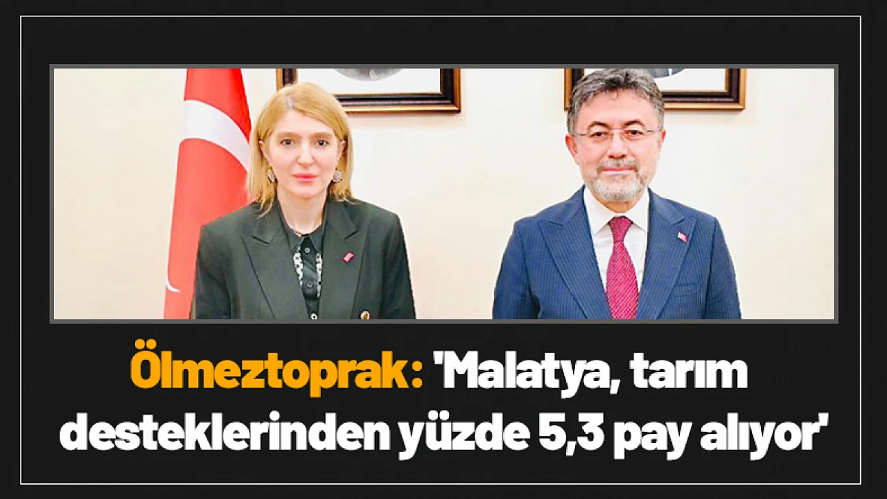 Ölmeztoprak: 'Malatya, tarım desteklerinden yüzde 5,3 pay alıyor'