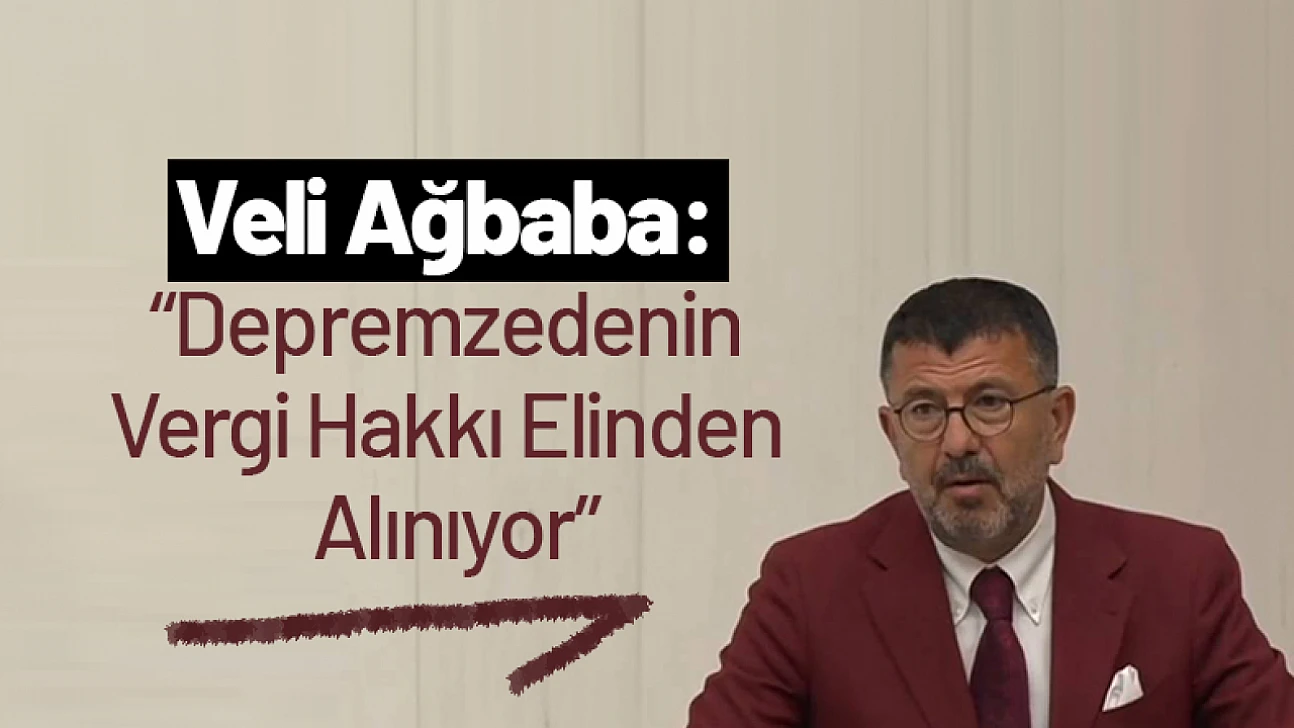 Veli Ağbaba: Depremzedenin Vergi Hakkı Elinden Alınıyor