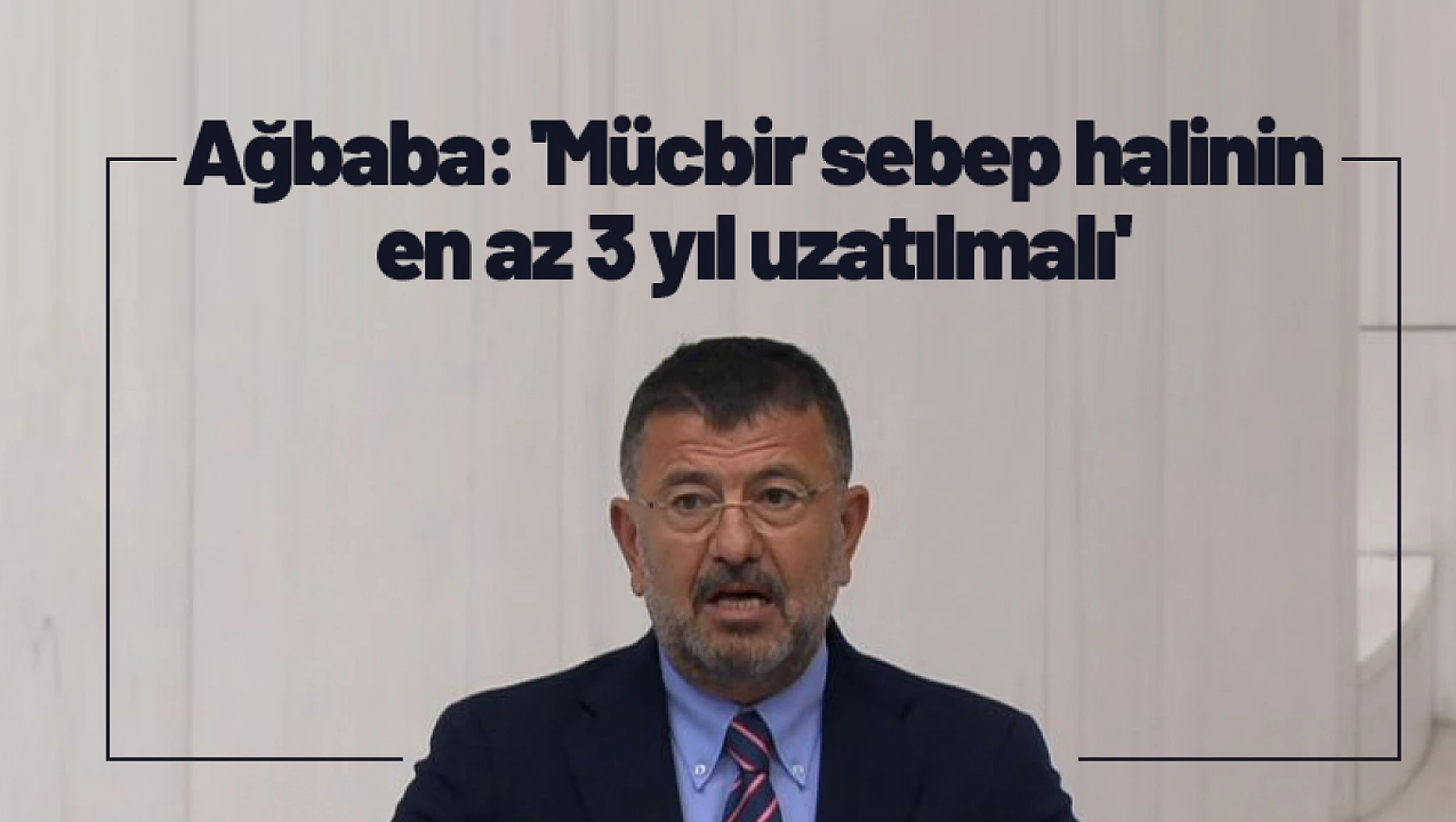 Ağbaba: 'Mücbir sebep halinin en az 3 yıl uzatılmalı'