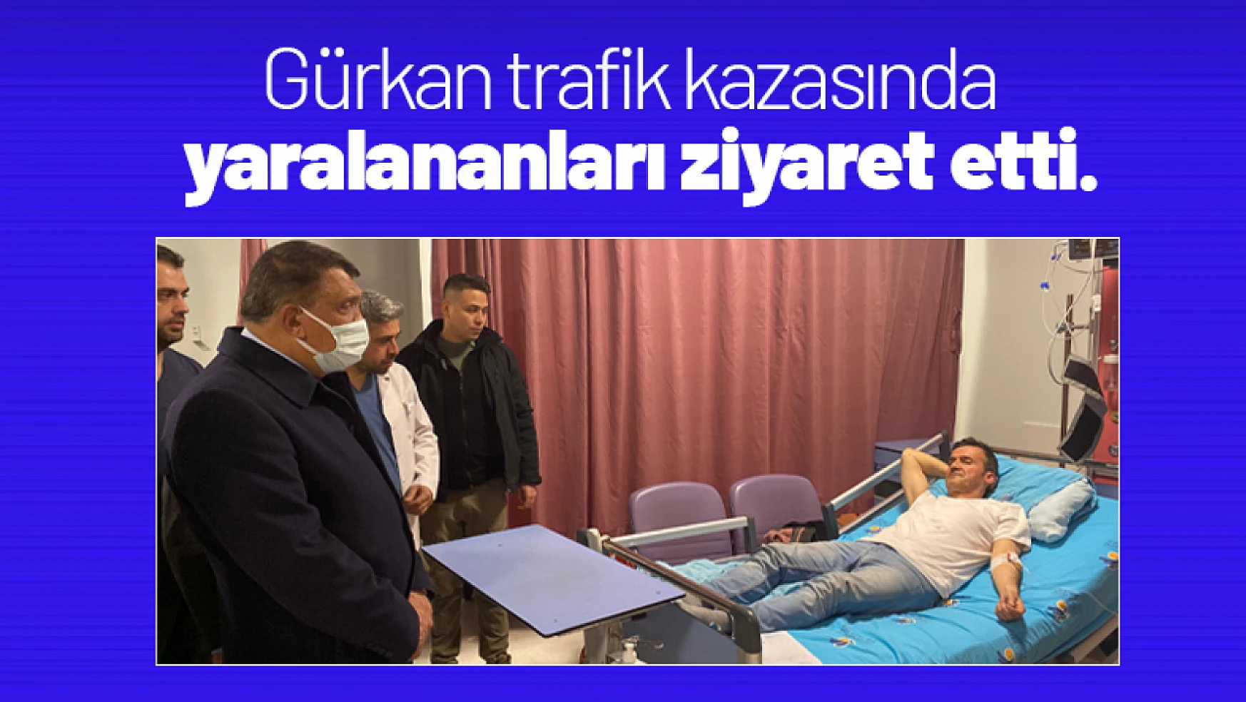 Gürkan, trafik kazasında yaralananları ziyaret etti.