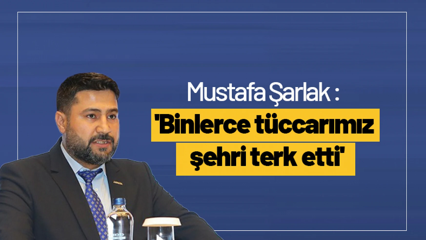 Mustafa Şarlak : 'Binlerce tüccarımız şehri terk etti'