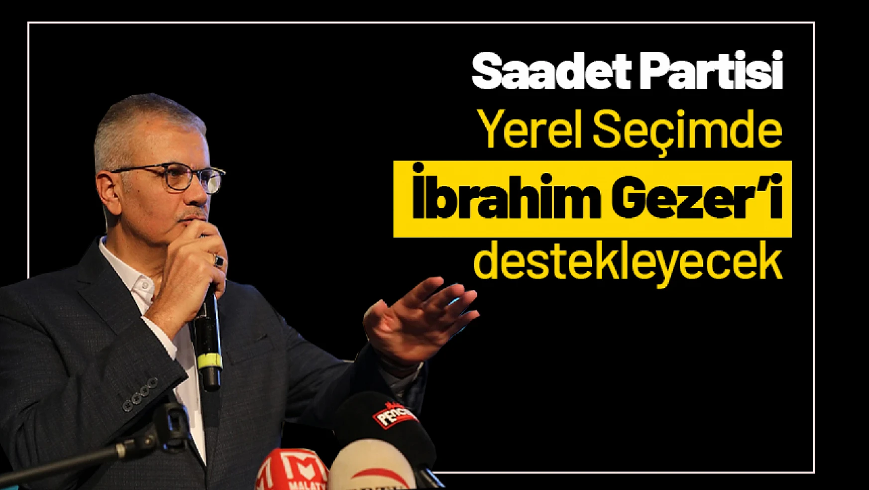 Saadet Partisi Yerel Seçimde İbrahim Gezer'i Destekleyecek...