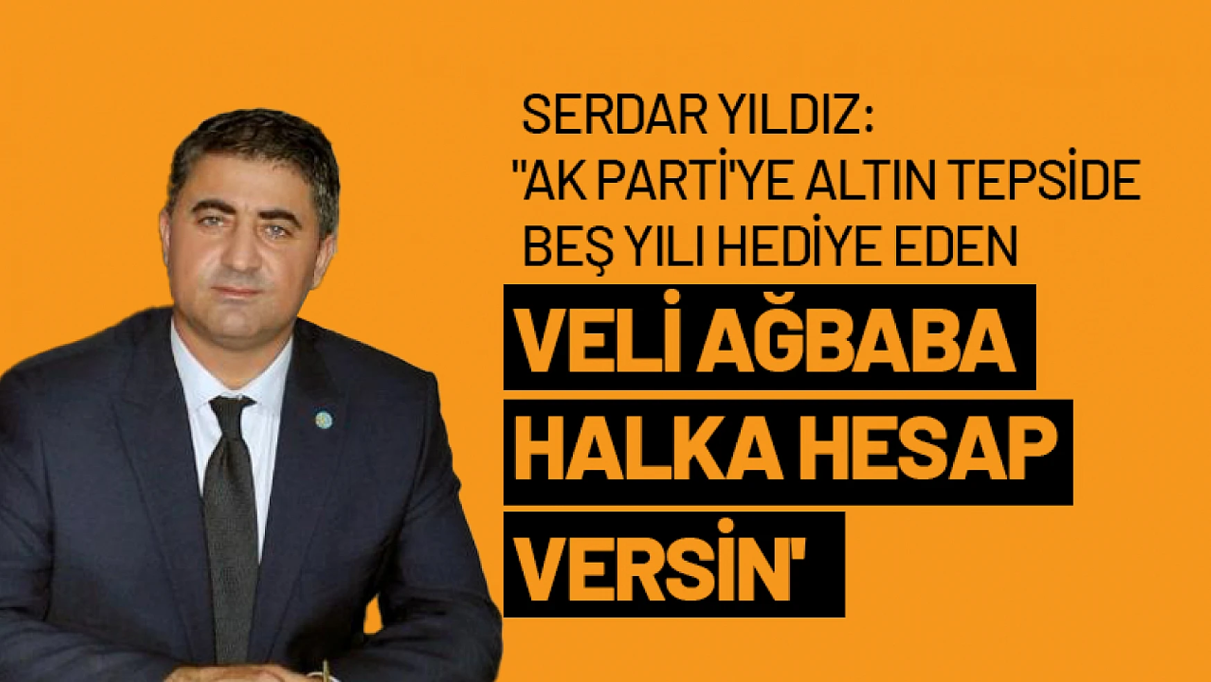 Yıldız: 'AK Parti'ye altın tepside beş yılı hediye eden Veli Ağbaba halka hesap versin'