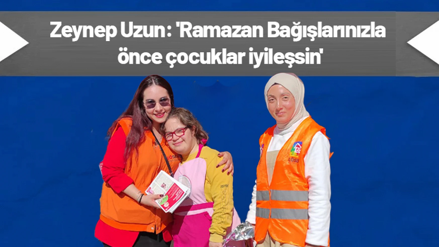 Zeynep Uzun: 'Ramazan Bağışlarınızla önce çocuklar iyileşsin'