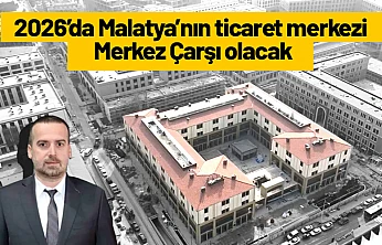 2026'da Malatya'nın ticaret merkezi Merkez Çarşı olacak