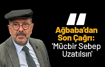 Ağbaba'dan Son Çağrı: 'Mücbir Sebep Uzatılsın'