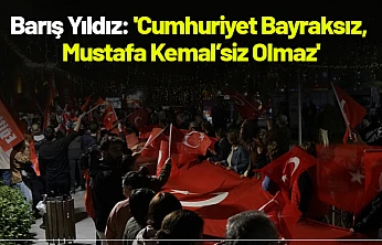Barış Yıldız: 'Cumhuriyet Bayraksız, Mustafa Kemal'siz Olmaz'