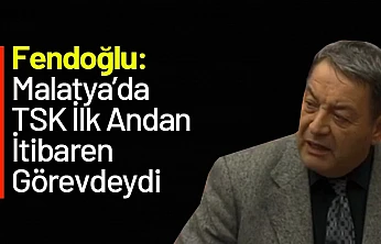 Fendoğlu: Malatya'da TSK İlk Andan İtibaren Görevdeydi