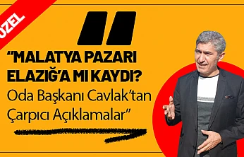 Malatya Pazarı Elazığ'a mı Kaydı?  Oda Başkanı Cavlak 'tan Çarpıcı Açıklamalar!