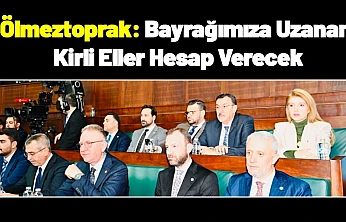 Ölmeztoprak: Bayrağımıza Uzanan Kirli Eller Hesap Verecek