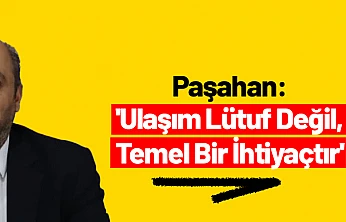 Paşahan: 'Ulaşım Lütuf Değil, Temel Bir İhtiyaçtır'