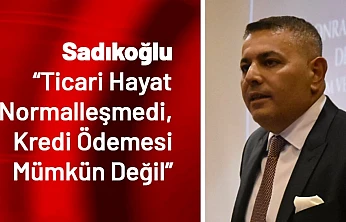 Sadıkoğlu: Ticari Hayat Normalleşmedi, Kredi Ödemesi Mümkün Değil