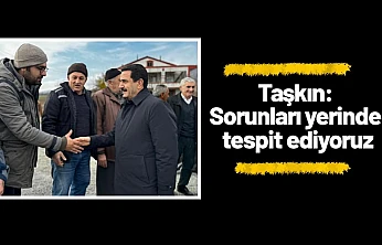 Taşkın: Sorunları yerinde tespit ediyoruz