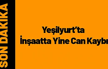 Yeşilyurt'ta İnşaatta Yine Can Kaybı