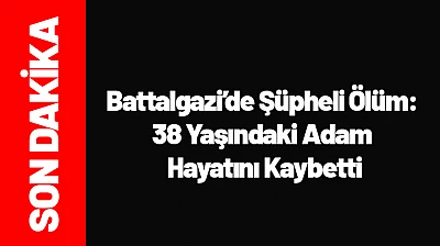 Battalgazi'de Şüpheli Ölüm: 38 Yaşındaki Adam Hayatını Kaybetti