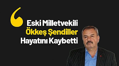 Eski Milletvekili Ökkeş Şendiller 69 Yaşında Hayatını Kaybetti