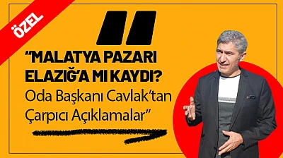 Malatya Pazarı Elazığ'a mı Kaydı?  Oda Başkanı Cavlak 'tan Çarpıcı Açıklamalar!