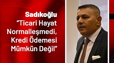 Sadıkoğlu: Ticari Hayat Normalleşmedi, Kredi Ödemesi Mümkün Değil