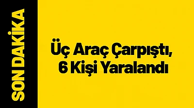 Üç Araç Çarpıştı, 6 Kişi Yaralandı