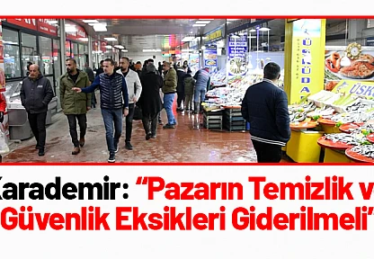 Karademir: 'Pazarın Temizlik ve Güvenlik Eksikleri Giderilmeli'