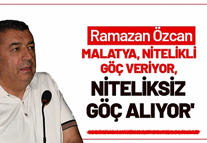 Ramazan Özcan: 'Malatya, Göçle Nitelikli İş Gücünü Kaybediyor'