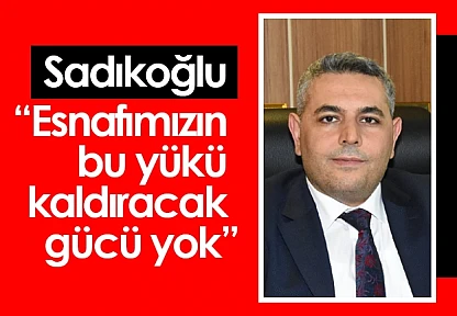 Sadıkoğlu: 'Esnafımızın bu yükü kaldıracak gücü yok'