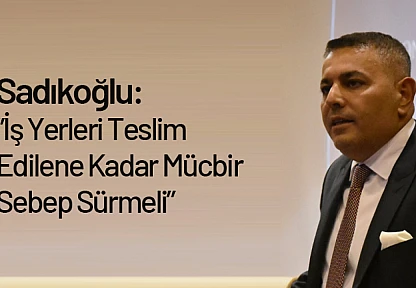 Sadıkoğlu: 'İş Yerleri Teslim Edilene Kadar Mücbir Sebep Sürmeli'