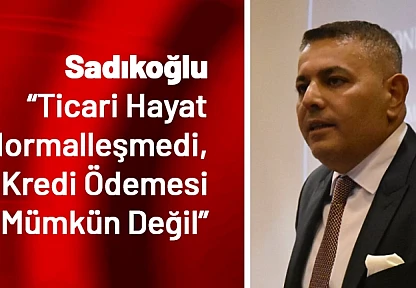 Sadıkoğlu: Ticari Hayat Normalleşmedi, Kredi Ödemesi Mümkün Değil