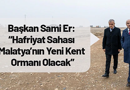 Sami Er: 'Hafriyat Sahası Malatya'nın Yeni Kent Ormanı Olacak'