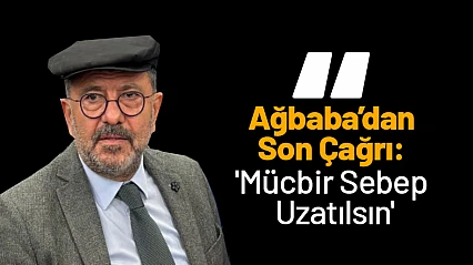 Ağbaba'dan Son Çağrı: 'Mücbir Sebep Uzatılsın'
