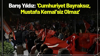 Barış Yıldız: 'Cumhuriyet Bayraksız, Mustafa Kemal'siz Olmaz'