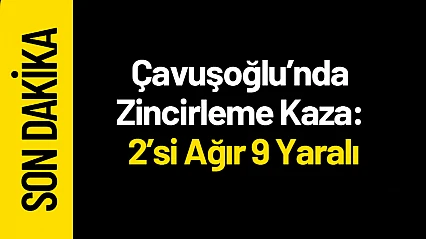 Çavuşoğlu'nda Zincirleme Kaza: 2'si Ağır 9 Yaralı