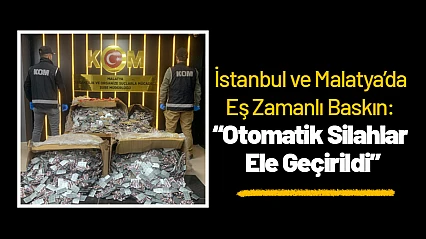 İstanbul ve Malatya'da Eş Zamanlı Baskın: Otomatik Silahlar Ele Geçirildi