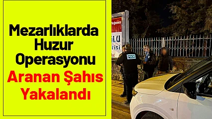 Mezarlıklarda Huzur Operasyonu: Aranan Şahıs Yakalandı