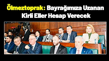 Ölmeztoprak: Bayrağımıza Uzanan Kirli Eller Hesap Verecek