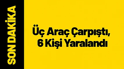 Üç Araç Çarpıştı, 6 Kişi Yaralandı