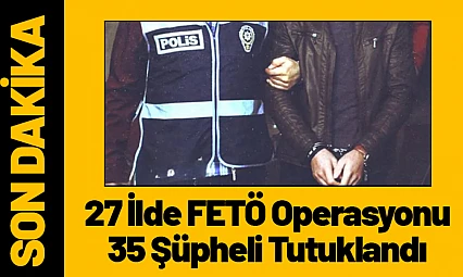 27 İlde FETÖ Operasyonu: 35 Şüpheli Tutuklandı