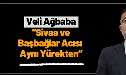 Ağbaba: 'Sivas ve Başbağlar Acısı Aynı Yürekten'