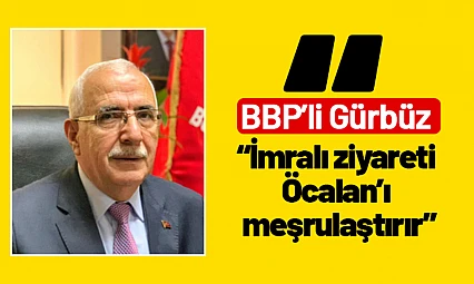 BBP'li Gürbüz: 'İmralı ziyareti Öcalan'ı meşrulaştırır'