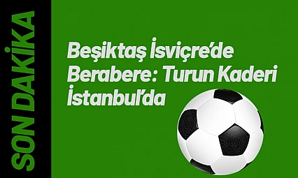 Beşiktaş İsviçre'de Berabere: Turun Kaderi İstanbul'da