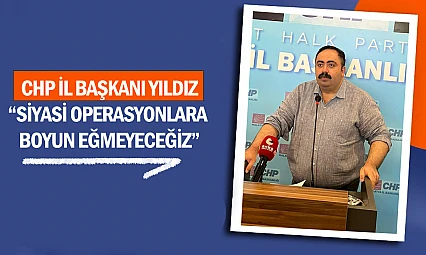 CHP İl Başkanı Yıldız: 'Siyasi Operasyonlara Boyun Eğmeyeceğiz'