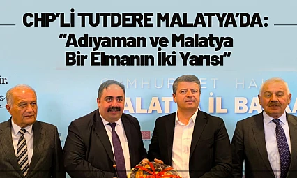 CHP'li Tutdere Malatya'da: 'Adıyaman ve Malatya Bir Elmanın İki Yarısı'