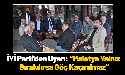 İYİ Parti'den Uyarı: 'Malatya Yalnız Bırakılırsa Göç Kaçınılmaz'