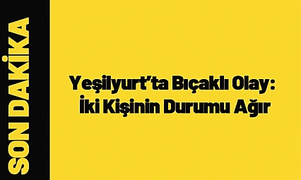 Malatya Yeşilyurt'ta Bıçaklı Olay: İki Kişinin Durumu Ağır